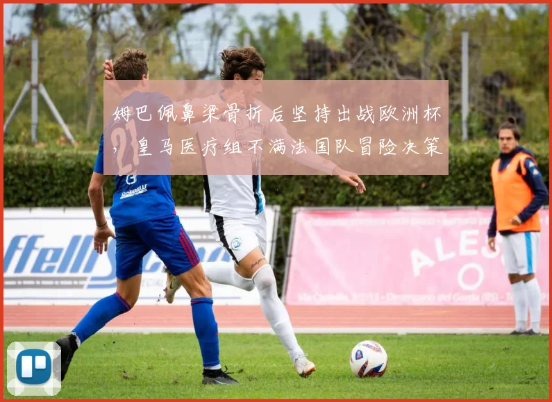 姆巴佩鼻梁骨折后坚持出战欧洲杯，皇马医疗组不满法国队冒险决策引内讧