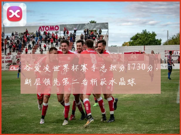 谷爱凌世界杯赛季总积分1730分,断层领先第二名斩获水晶球