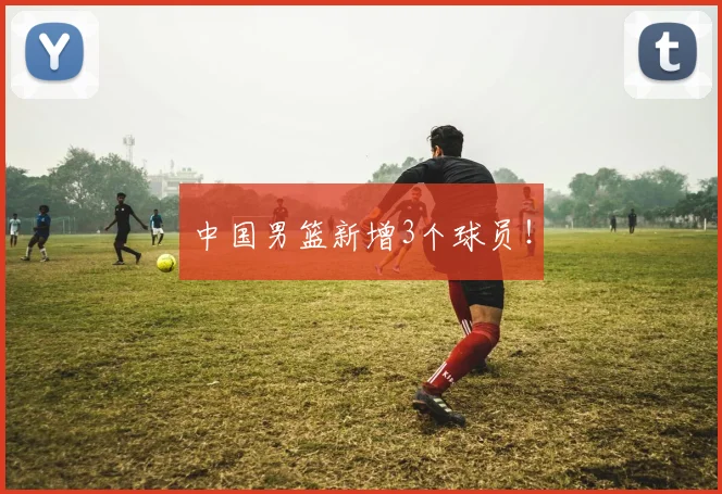 中国男篮新增3个球员！