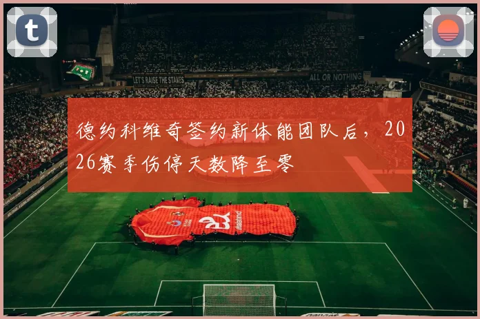 德约科维奇签约新体能团队后,2026赛季伤停天数降至零