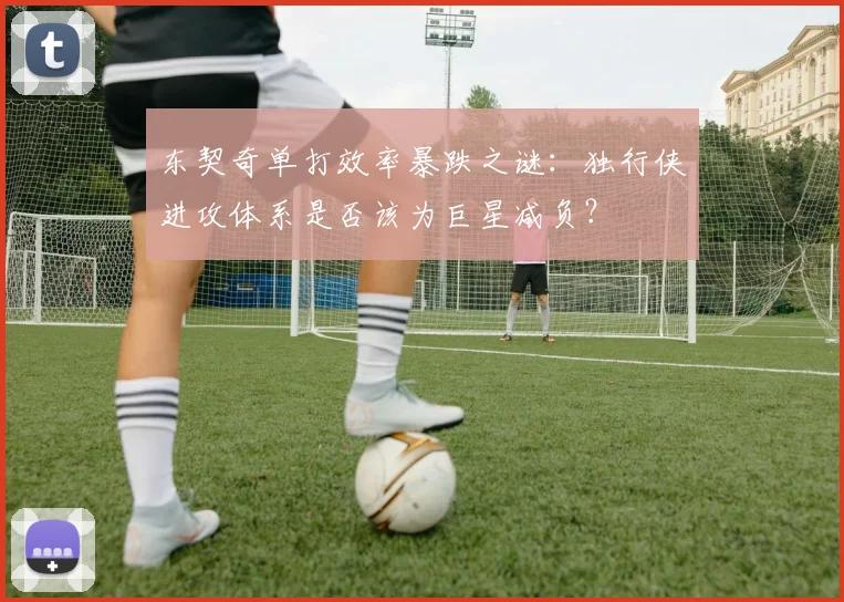 东契奇单打效率暴跌之谜:独行侠进攻体系是否该为巨星减负?