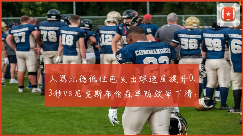 人恩比德低位包夹出球速度提升0.3秒vs尼克斯布伦森单防效率下滑，分区半决赛关键点