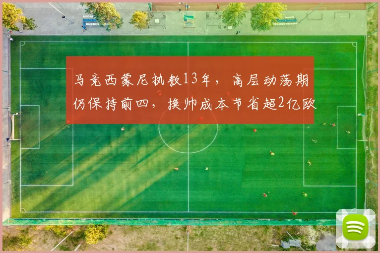 马竞西蒙尼执教13年，高层动荡期仍保持前四，换帅成本节省超2亿欧元