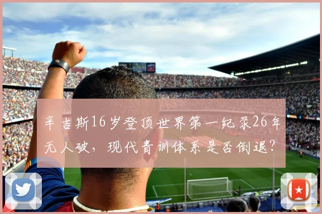 辛吉斯16岁登顶世界第一纪录26年无人破，现代青训体系是否倒退？
