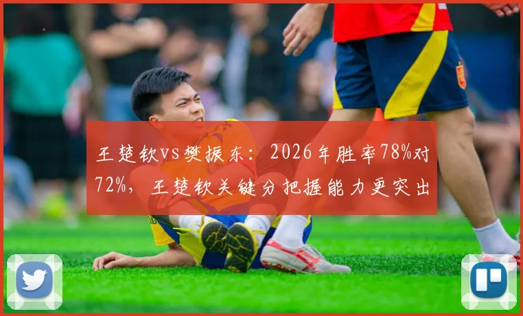 王楚钦vs樊振东:2026年胜率78%对72%,王楚钦关键分把握能力更突出
