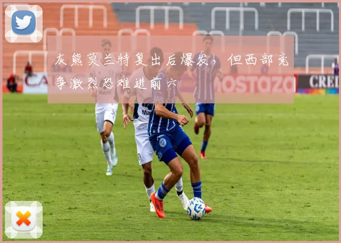 灰熊莫兰特复出后爆发，但西部竞争激烈恐难进前六