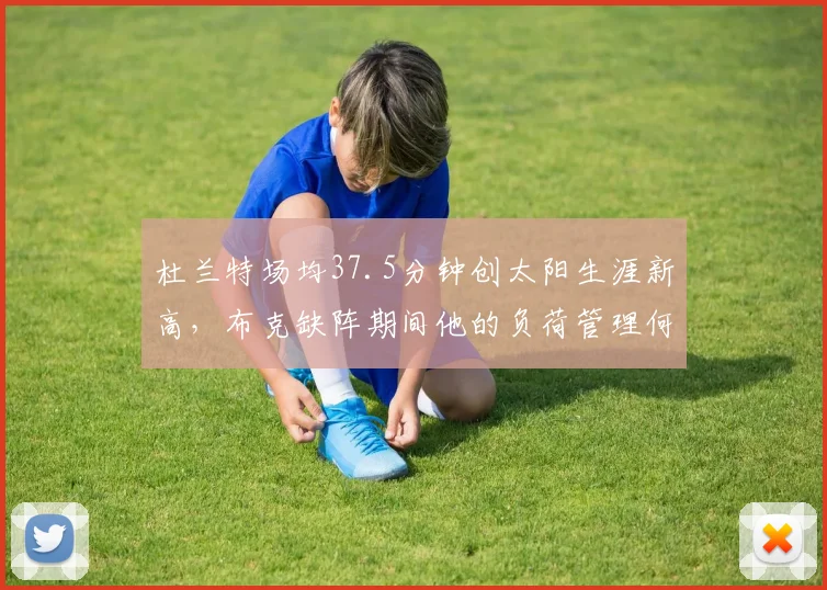 杜兰特场均37.5分钟创太阳生涯新高,布克缺阵期间他的负荷管理何解?