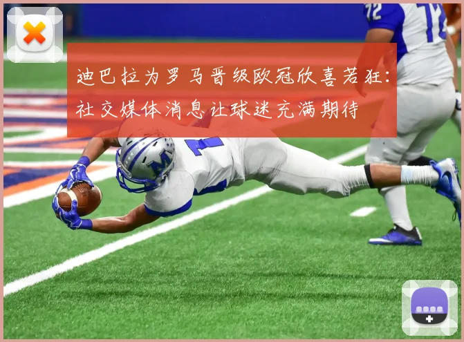 迪巴拉为罗马晋级欧冠欣喜若狂：社交媒体消息让球迷充满期待